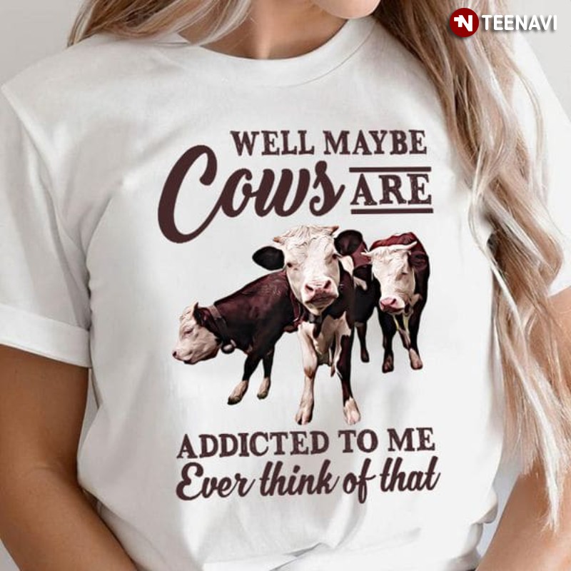 Funny Cow Shirt, Well Maybe Cows Are Addicted To Me Ever Think Of That
