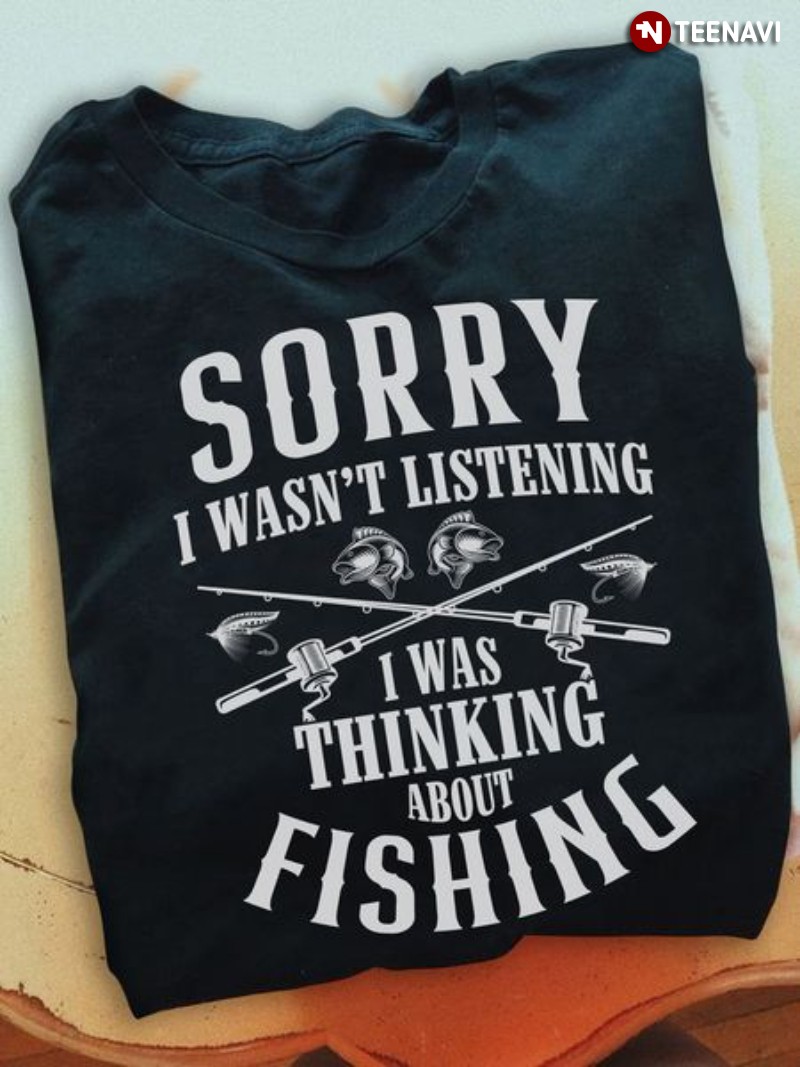 Fisherman Shirt, Sorry I Wasn't Listening I Was Thinking About Fishing