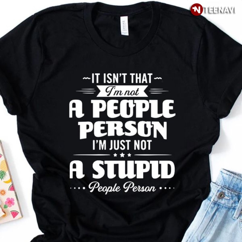 Quote Shirt, It Isn't That I'm Not A People Person I'm Just Not A Stupid People