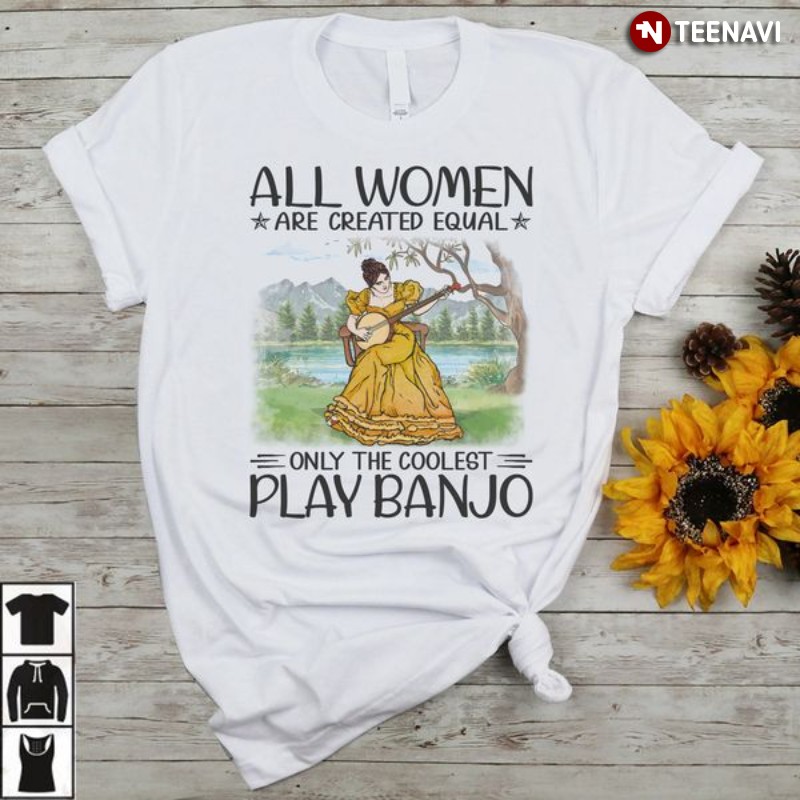 Banjo Woman Shirt, All Women Are Created Equal Only The Coolest Play Banjo