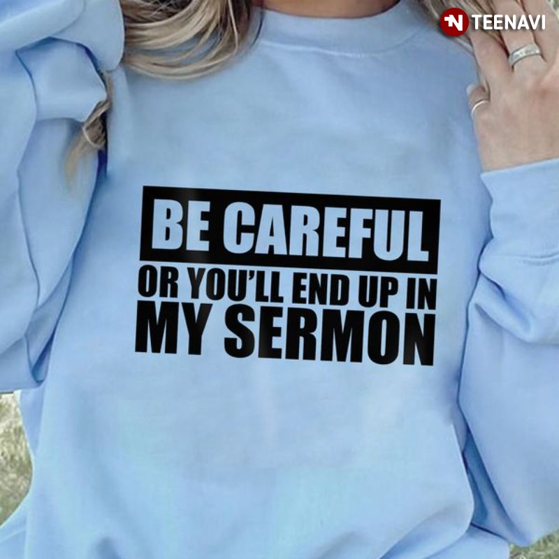 Funny Quote Sweatshirt, Be Careful Or You'll End Up In My Sermon