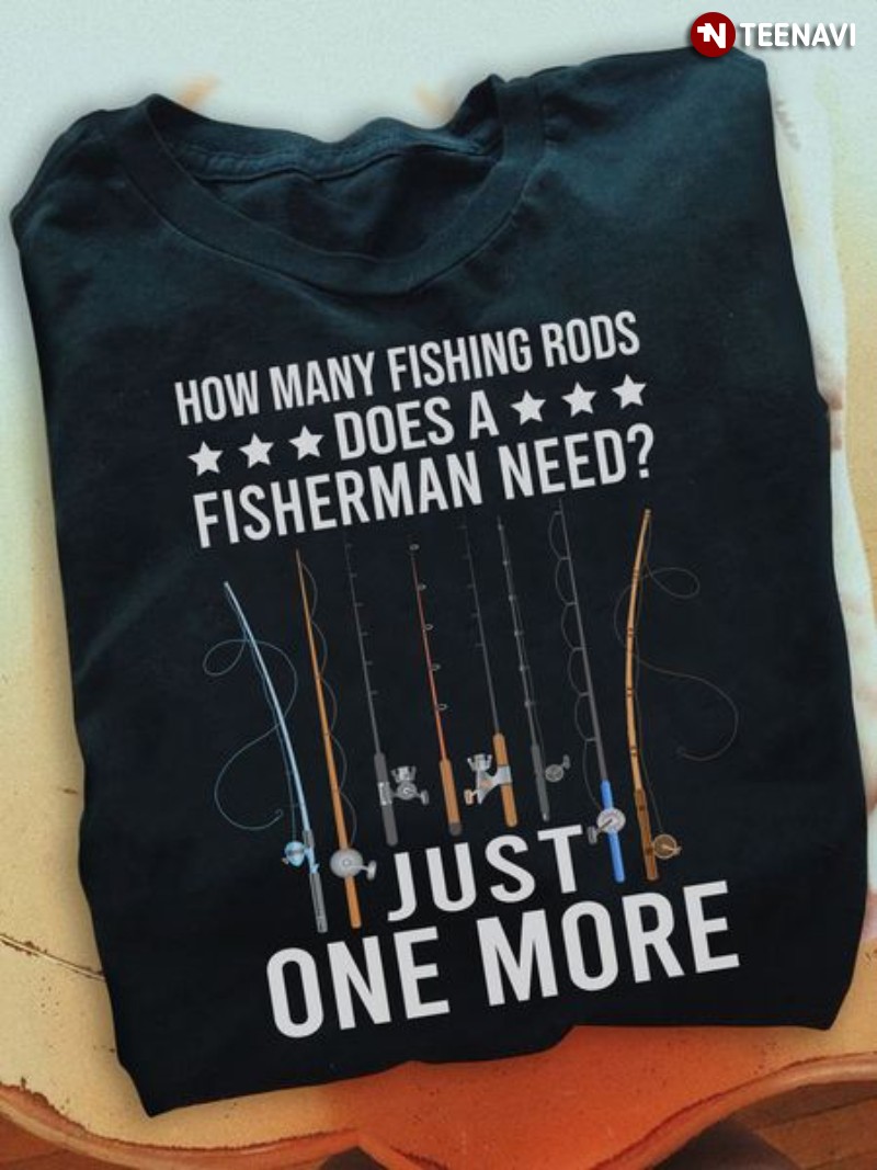 Fisherman Shirt, How Many Fishing Rods Does A Fisherman Need Just One More
