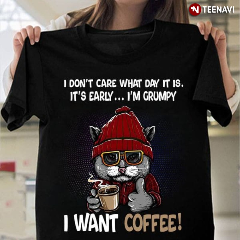 Cat Coffee Shirt, I Don't Care What Day It Is It's Early I'm Grumpy I Want