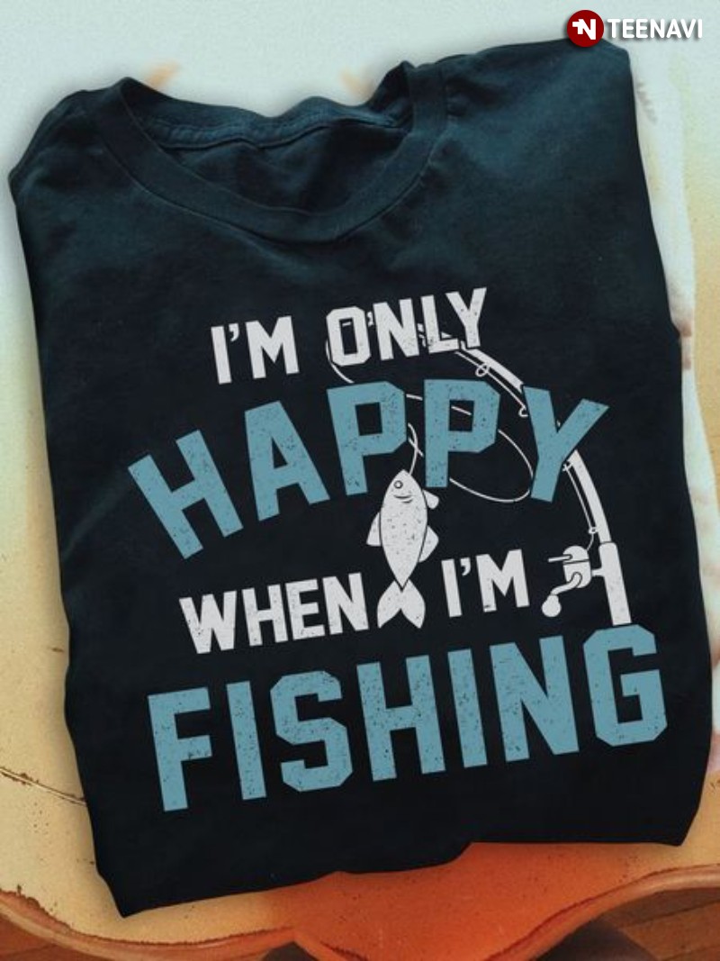 Fishing Shirt, I'm Only Happy When I'm Fishing