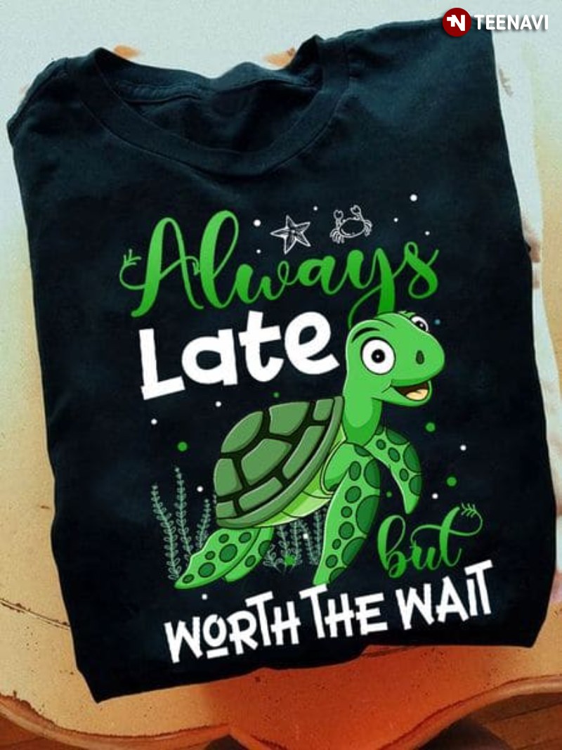 Cute Turtle Shirt, Always Late But Worth The Wait
