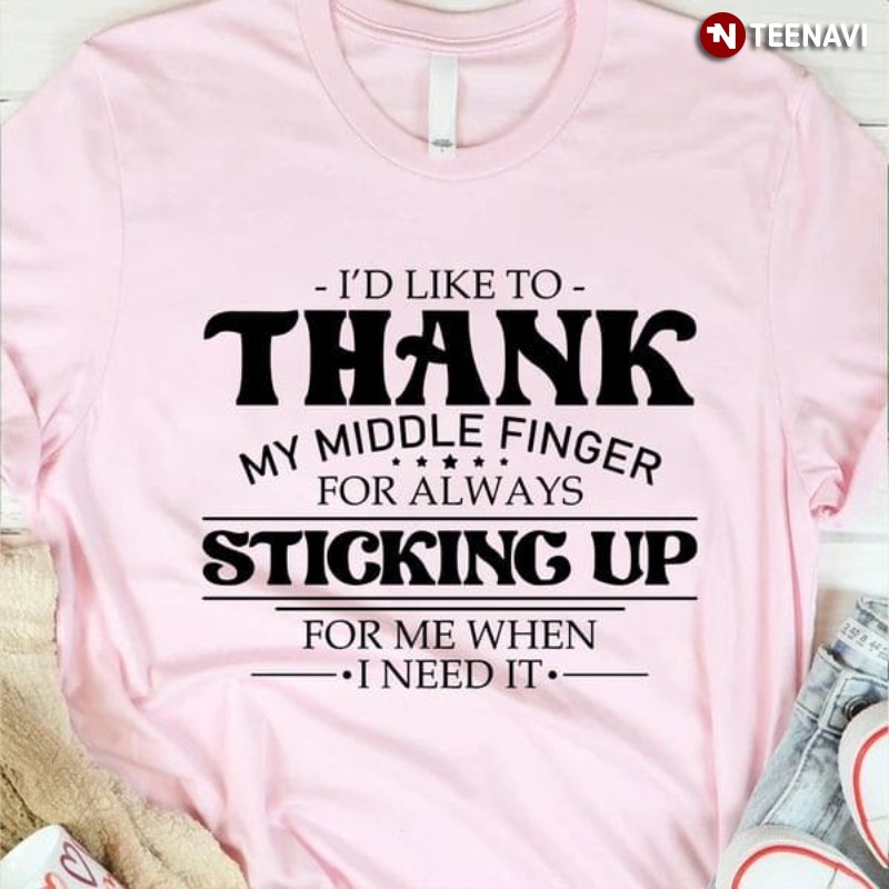Sarcastic Quote Shirt, I'd Like To Thank My Middle Finger For Always Sticking Up