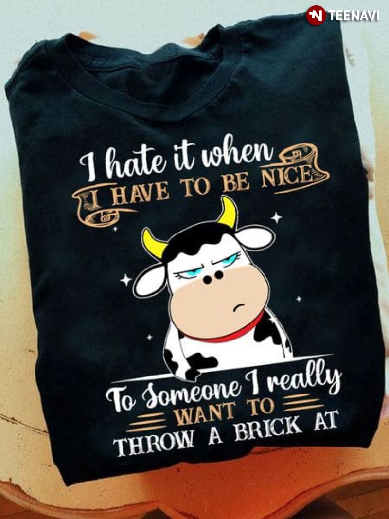 Grumpy Cow Shirt, I Hate It When I Have To Be Nice To Someone I Really Want To