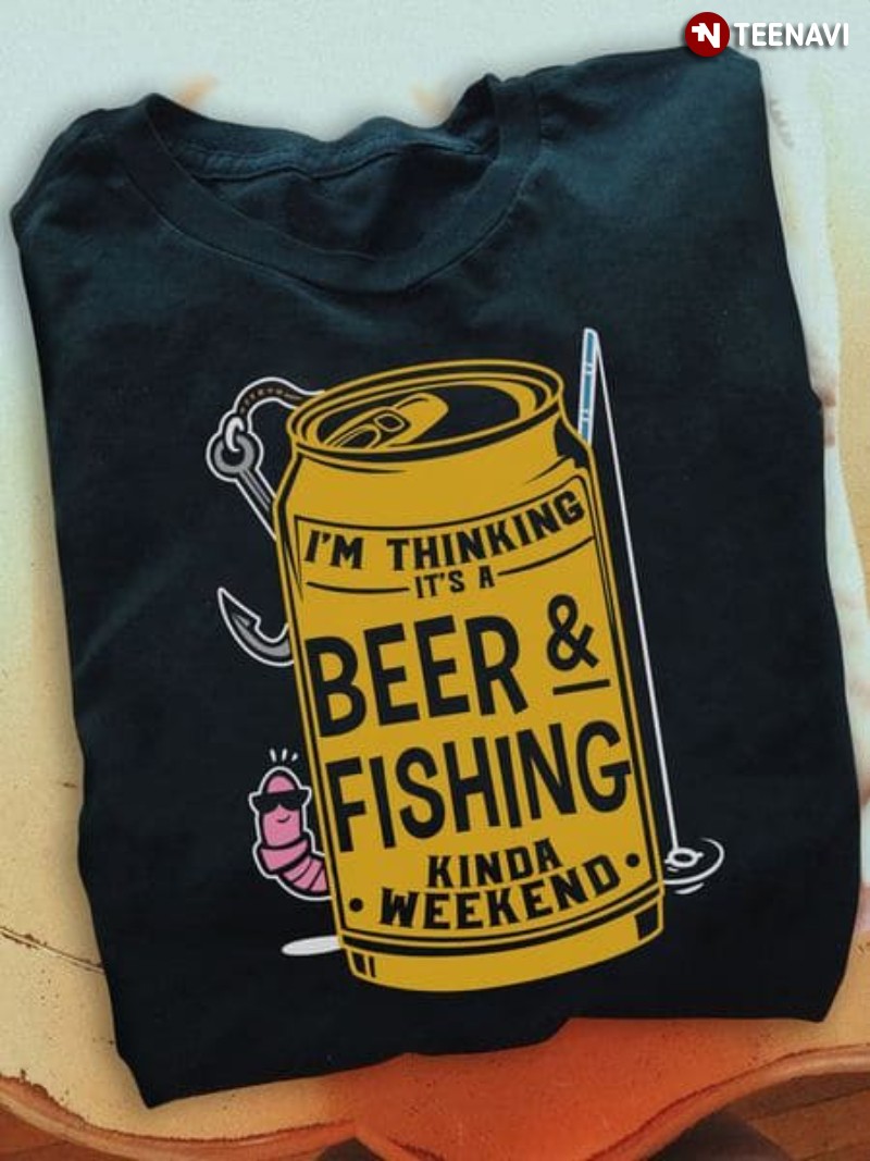 Beer & Fishing Shirt, I'm Thinking It's A Beer & Fishing Kinda Weekend
