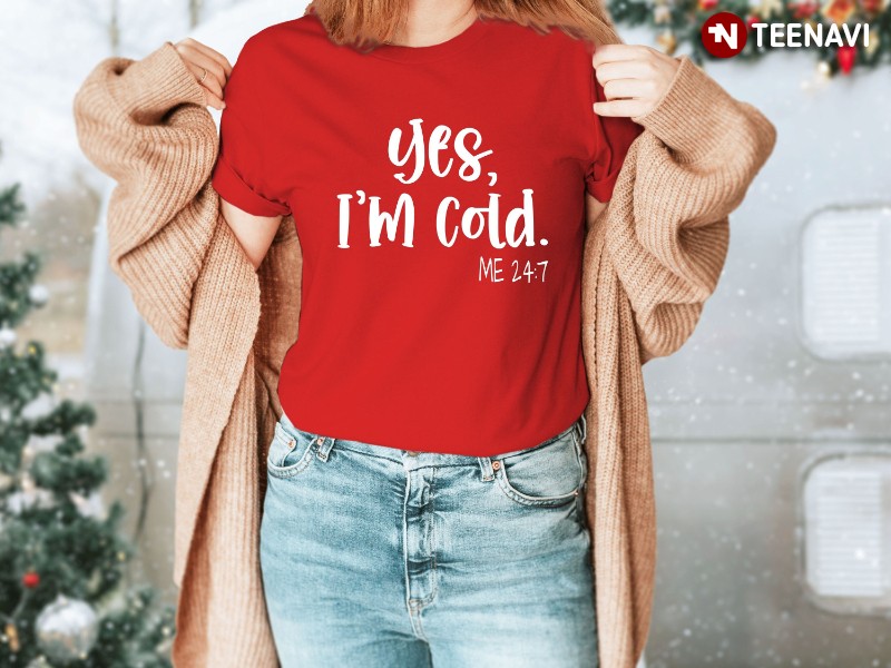 Christmas Shirt, Yes I'm Cold Me 24:7