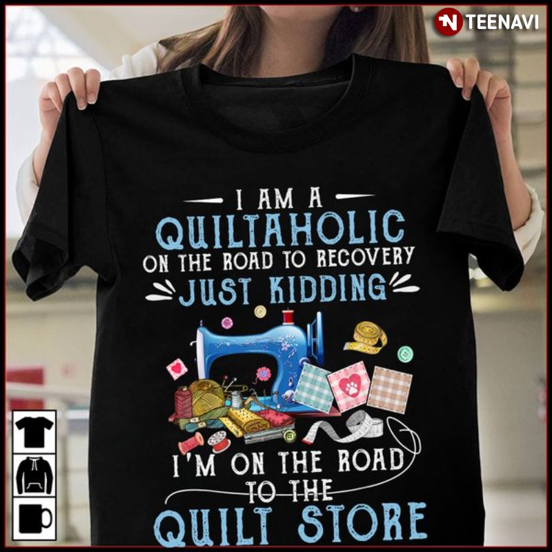 Quilting Shirt, I’m A Quiltaholic On The Road To Recovery Just Kidding
