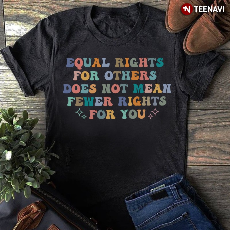 Equality Shirt, Equal Rights For Others Does Not Mean Fewer Rights For You
