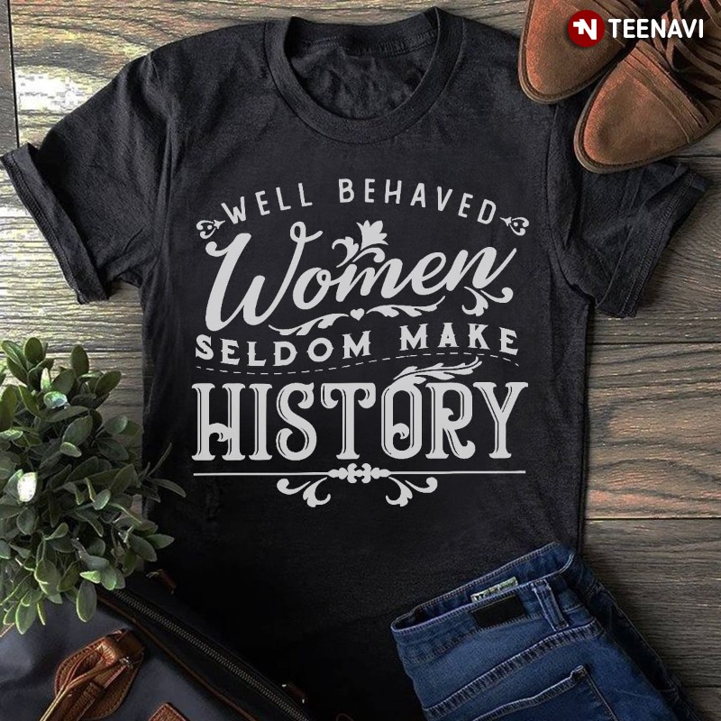 Feminist Quote Shirt, Well Behaved Women Seldom Make History