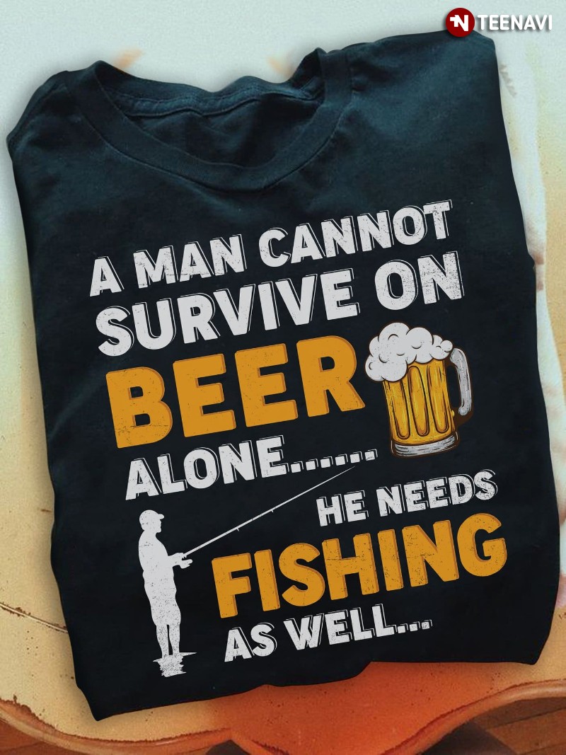 Beer Fishing Lover Shirt, A Man Cannot Survive On Beer Alone He Needs Fishing As Well
