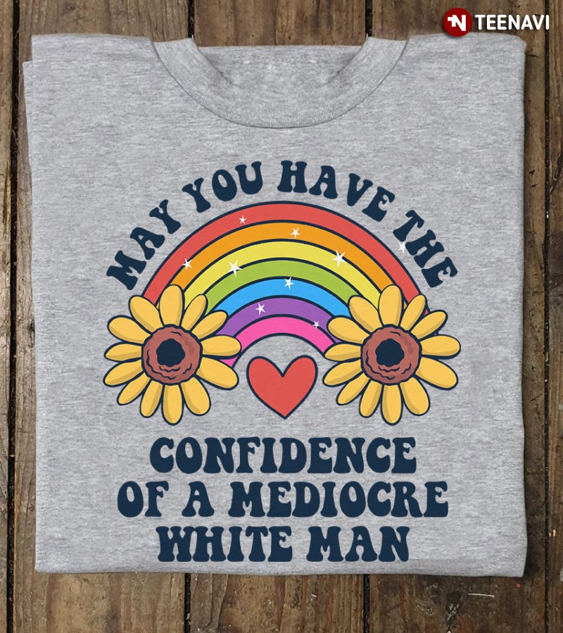 Feminism Rainbow Shirt, May You Have the Confidence of a Mediocre White Man
