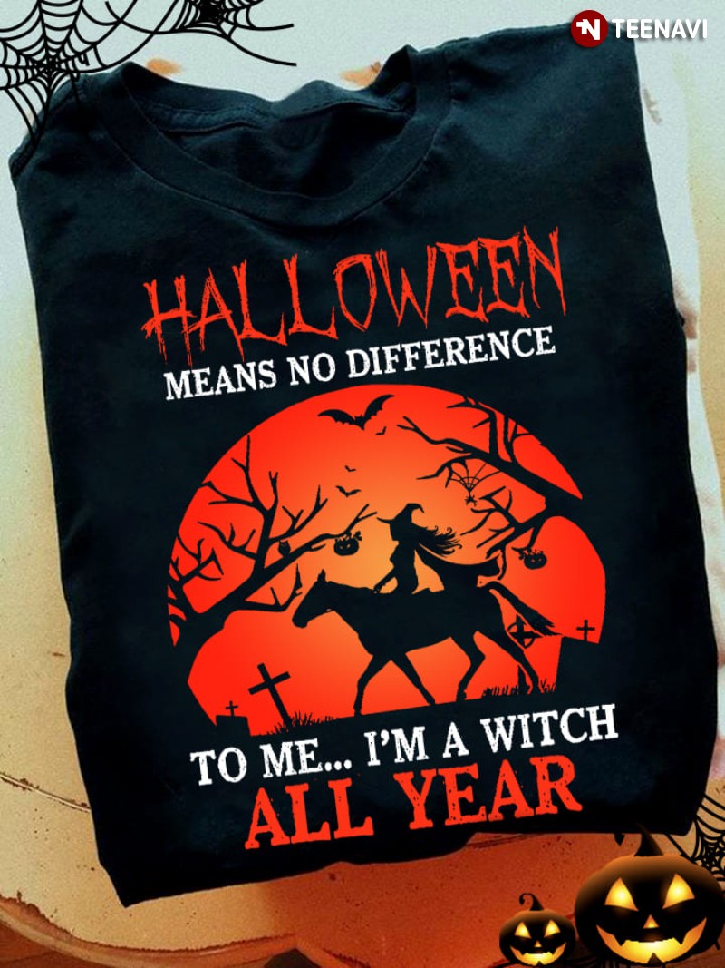 Halloween Means No Difference For Me I’m A Witch All Year Halloween Witch T-Shirt