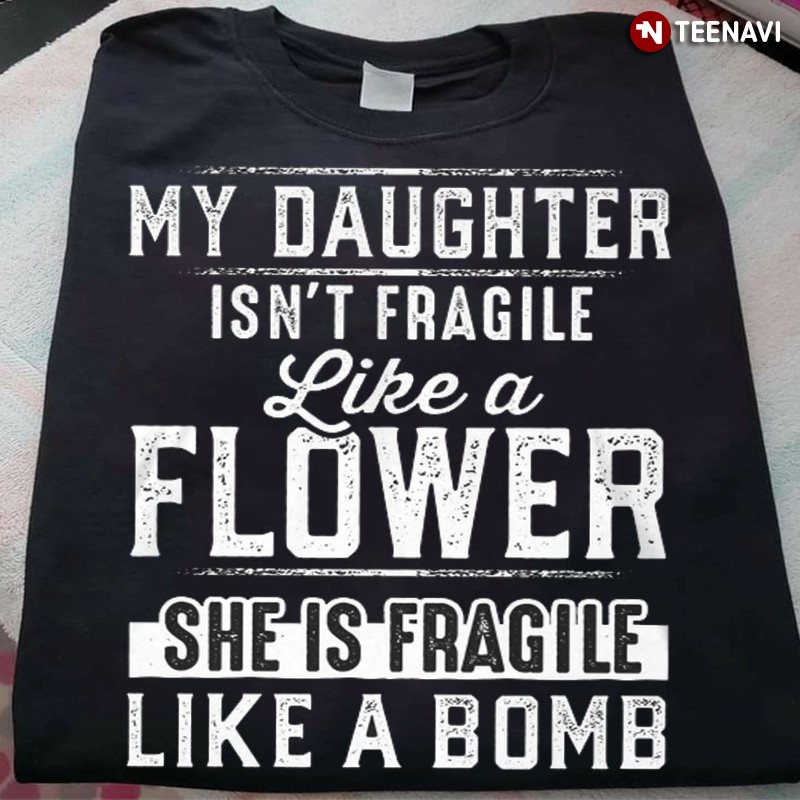 Parent Shirt, My Daughter Isn't Fragile Like A Flower She Is Fragile Like A Bomb