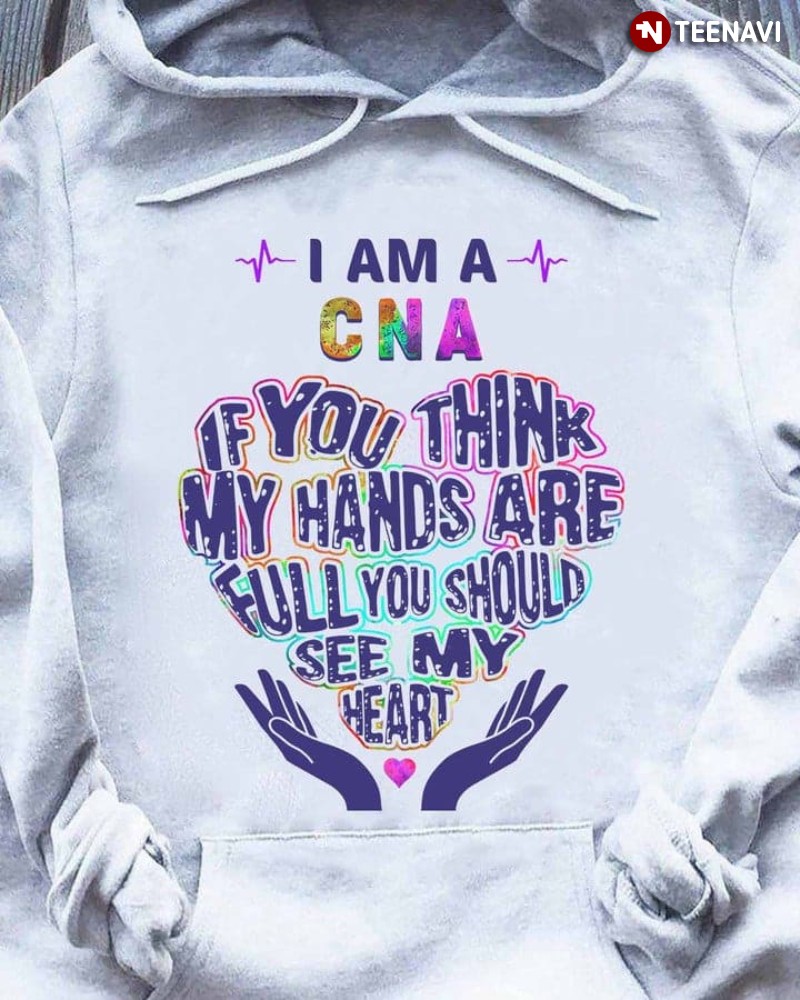 CNA Hoodie, I Am A CNA If You Think My Hands Are Full You Should See My Heart