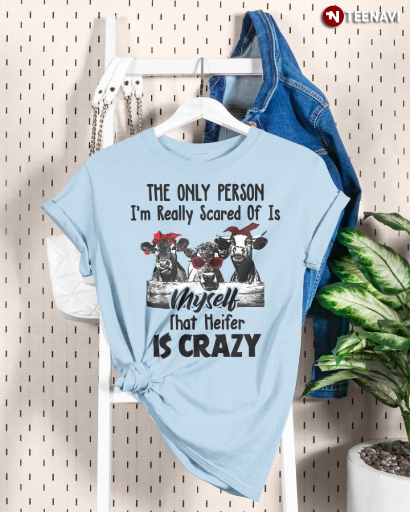 Cow Shirt, The Only Person I'm Really Scared Of Is Myself That Heifer Is Crazy