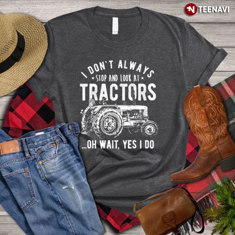Tractor Lover Shirt, I Don't Always Stop And Look At Tractors Oh Wait Yes I Do