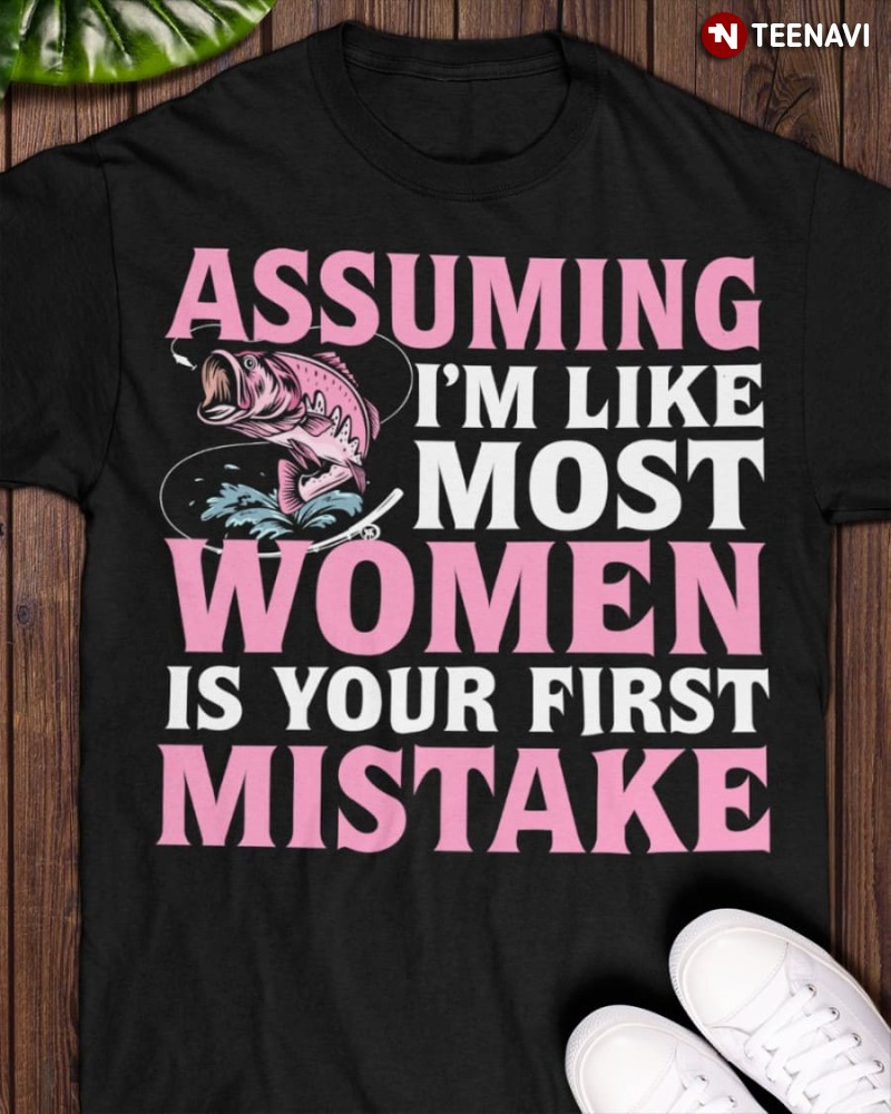 Fishing Woman Shirt, Assuming I'm Like Most Women Is Your First Mistake