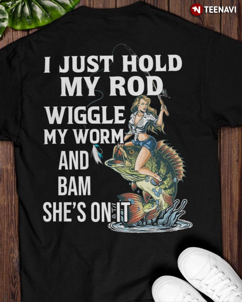Fishing Woman Shirt, I Just Hold My Rod Wiggle My Worm And Bam She's On It