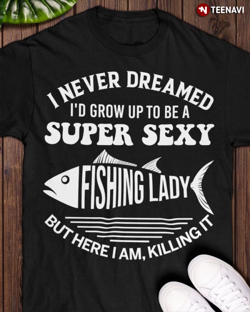Fishing Lady Shirt, I Never Dreamed I'd Grow Up To Be A Super Sexy Fishing Lady
