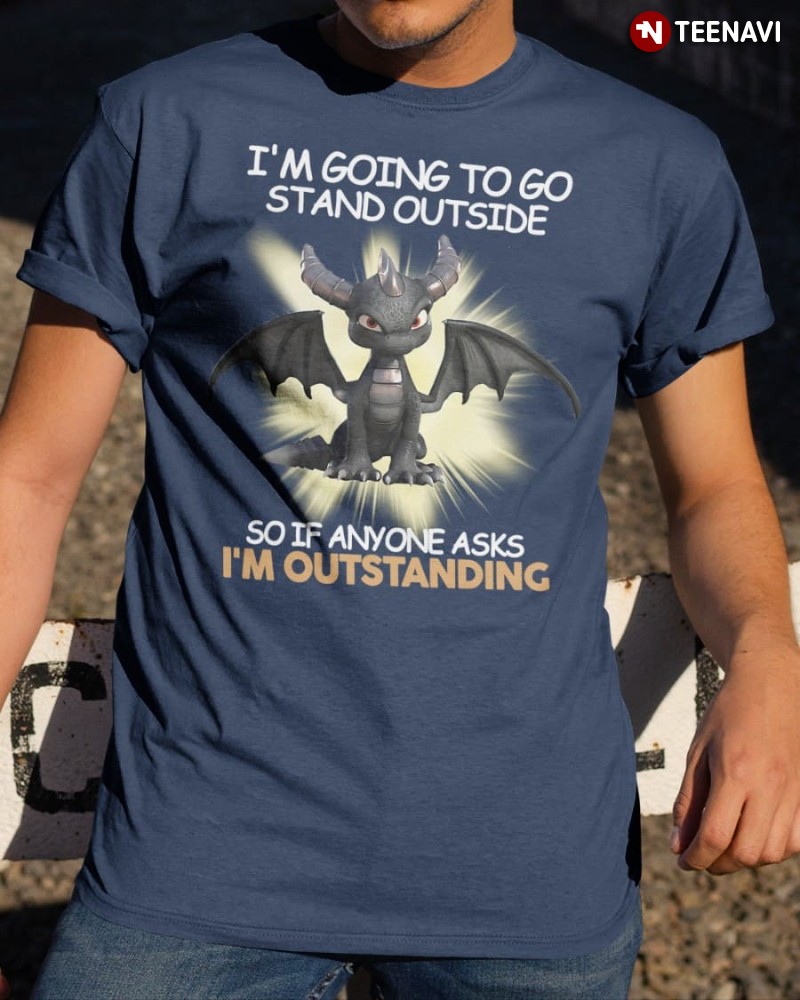 Dragon Shirt, I'm Going To Go Stand Outside So If Anyone Asks I'm Outstanding