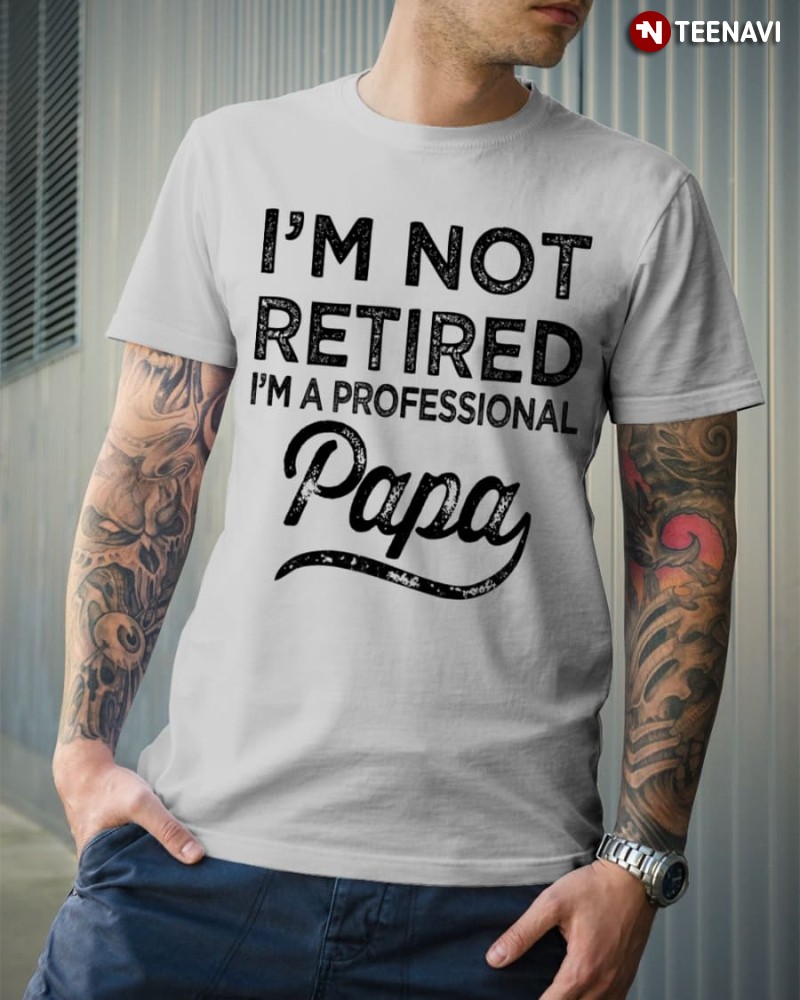 Dad Retirement Shirt, I'm Not Retired I'm A Professional Papa