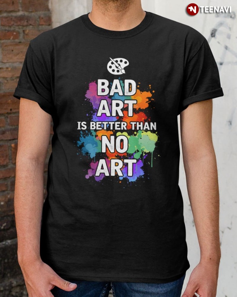 Funny Art Artist Shirt, Bad Art Is Better Than No Art