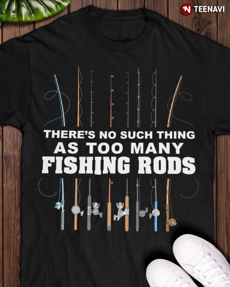Funny Fishing Lover Shirt, There's No Such Thing As Too Many Fishing Rods