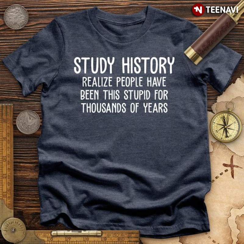 History Teacher Shirt, Study History Realize People Have Been This Stupid