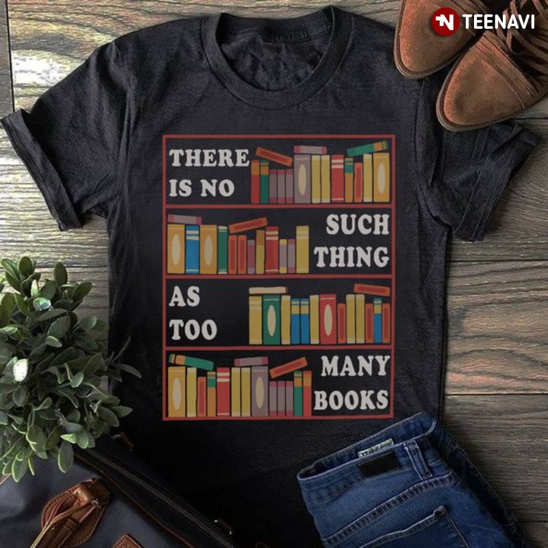Book Lover Shirt, There Is No Such Thing As Too Many Books