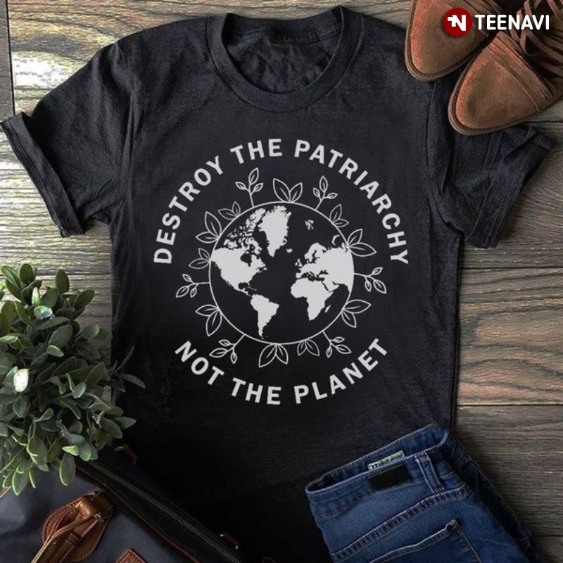 Feminist Shirt, Destroy The Patriarchy Not The Planet