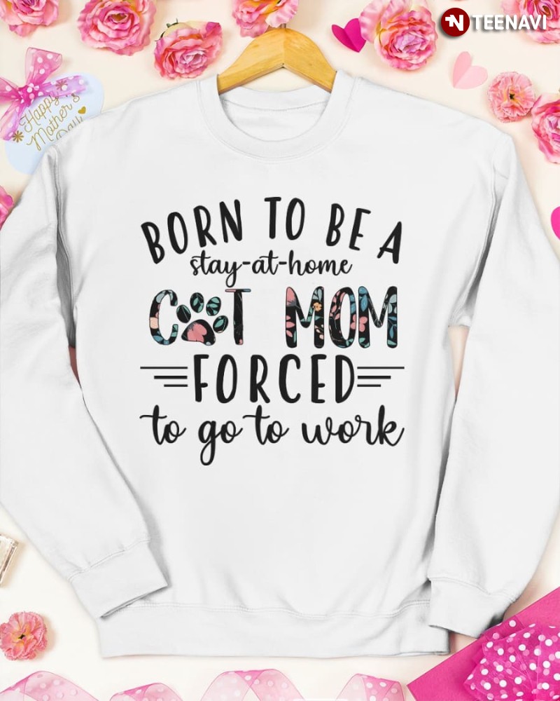 Cat Mom Sweatshirt, Born To Be A Stay-at-home Cat Mom Forced To Go To Work