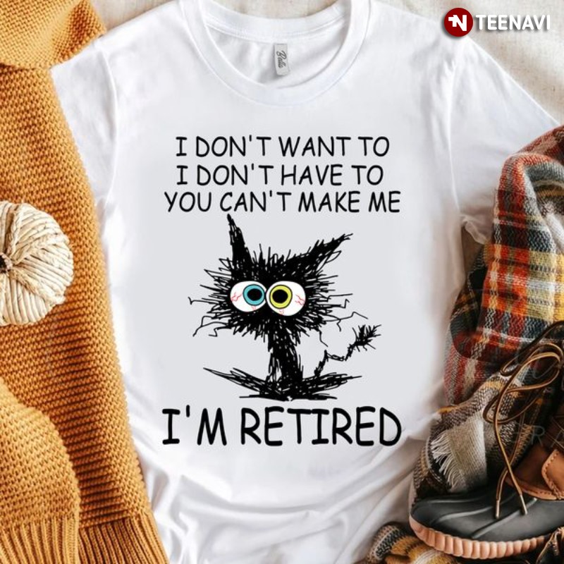 Black Cat Shirt, I Don’t Want To I Don’t Have To You Can’t Make Me I’m Retired