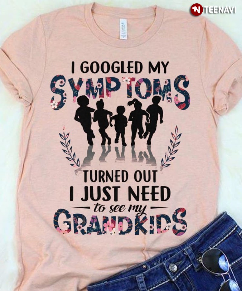 Grandparent Shirt, I Googled My Symptoms Turned Out I Just Need To See My Grandkids