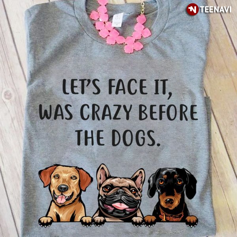 Dog Lover Shirt, Let’s Face It I Was Crazy Before The Dogs
