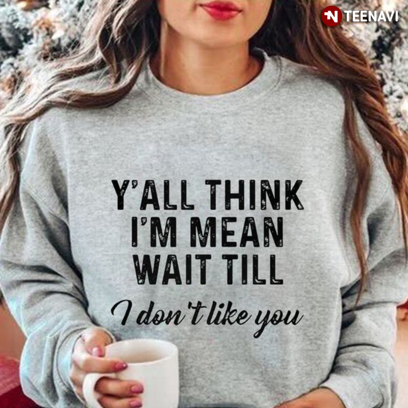 Funny Saying Sweatshirt, Y’all Think I’m Mean Wait Till I Don’t Like You