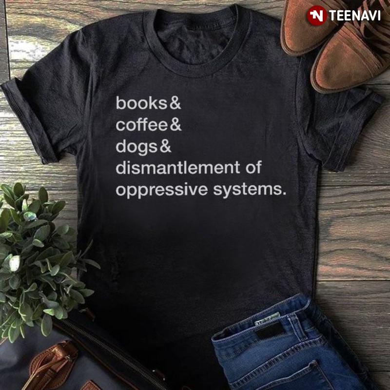 Book Coffee Dog Shirt, Books & Coffee & Dogs & Dismantlement Of Oppressive Systems