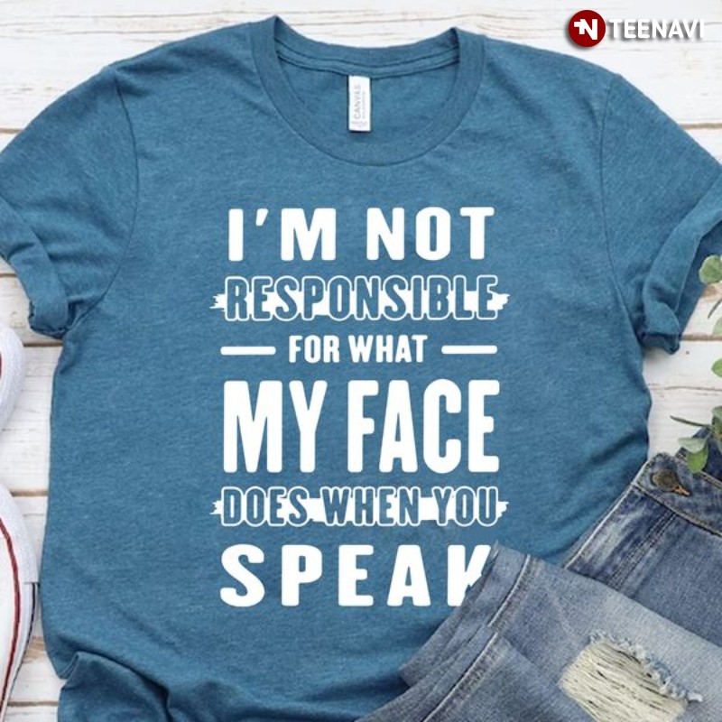 Funny Saying Shirt, I'm Not Responsible For What My Face Does When You Speak