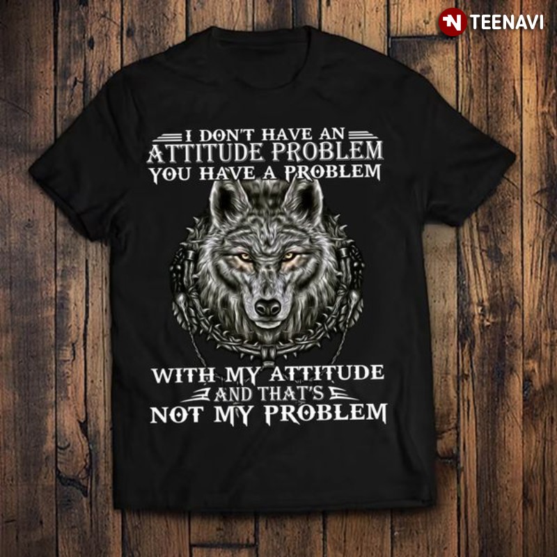 Wolf Shirt, I Don’t Have An Attitude Problem You Have A Problem With My Attitude