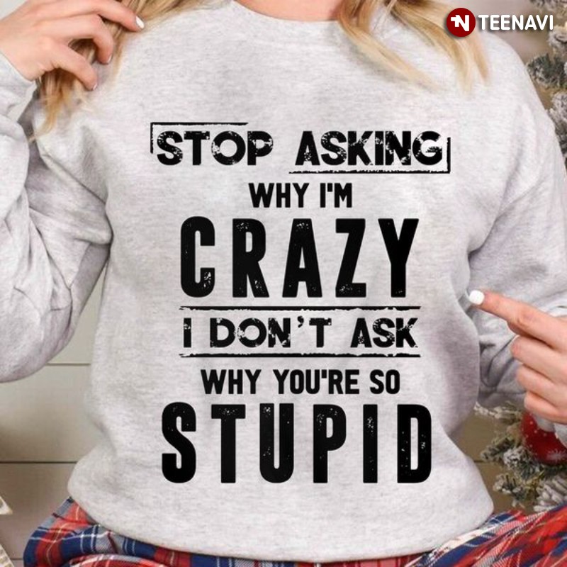 Funny Saying Sweatshirt, Stop Asking Why I'm Crazy I Don't Ask Why You're So Stupid