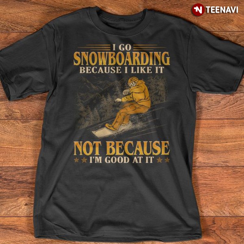 Snowboarding Shirt, I Go Snowboarding Because I Like It Not Because I'm Good At It