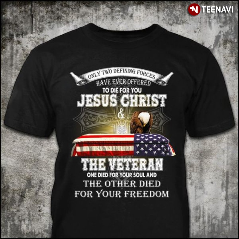 Veteran Jesus Eagle Shirt, Only Two Defining Forces Have Ever Offered To Die For You