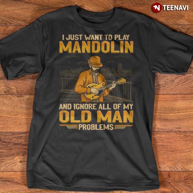Mandolin Player Shirt, I Just Want To Play Mandolin & Ignore All Of My Old Man
