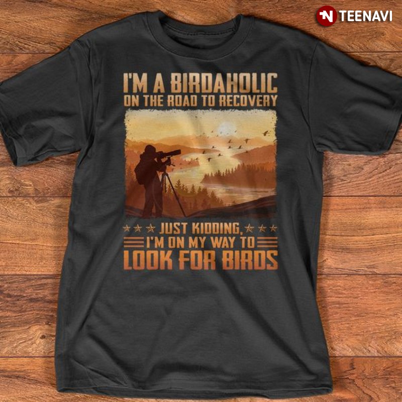 Bird Lover Shirt, I’m A Birdaholic On The Road To Recovery Just Kidding