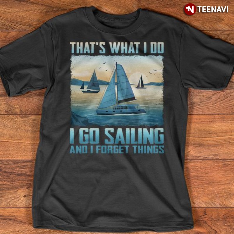 Sailing Lover Shirt, That’s What I Do I Go Sailing And I Forget Things