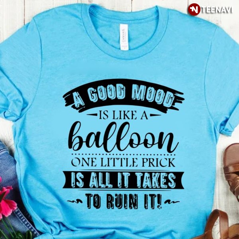 Uplifting Quote Shirt, A Good Mood Is Like A Balloon One Little Prick Is All It Takes