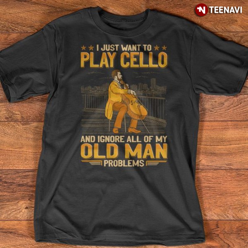 Cellist Shirt, I Just Want To Play Cello & Ignore All Of My Old Man Problems