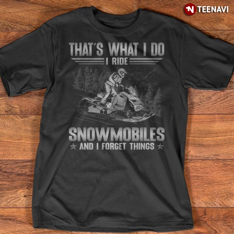 Snowmobile Shirt, That's What I Do I Ride Snowmobiles & I Forget Things